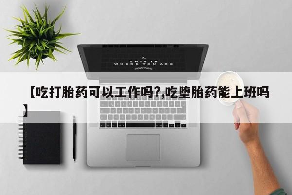 药流药微信【吃打胎药可以工作吗?,吃堕胎药能上班吗】