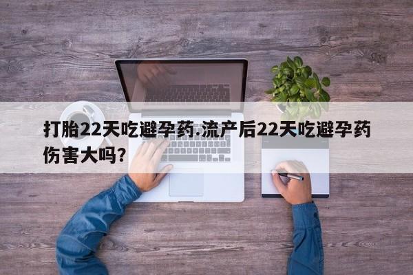 药流药微信打胎22天吃避孕药.流产后22天吃避孕药伤害大吗？