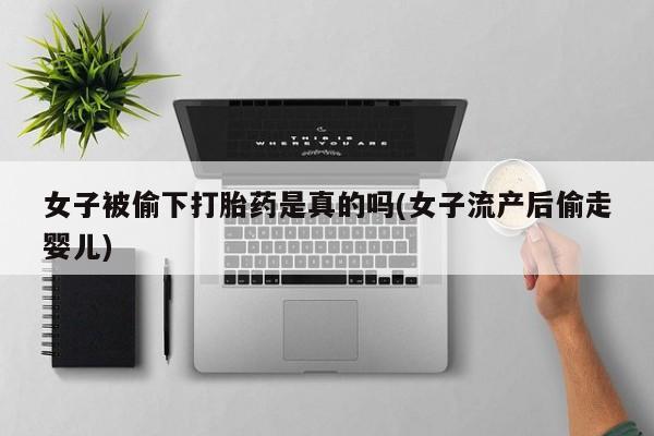 药流药微信女子被偷下打胎药是真的吗(女子流产后偷走婴儿)