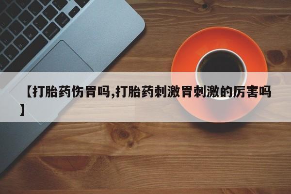 药流药微信【打胎药伤胃吗,打胎药刺激胃刺激的厉害吗】