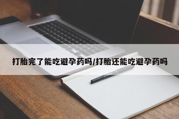 药流药微信打胎完了能吃避孕药吗/打胎还能吃避孕药吗