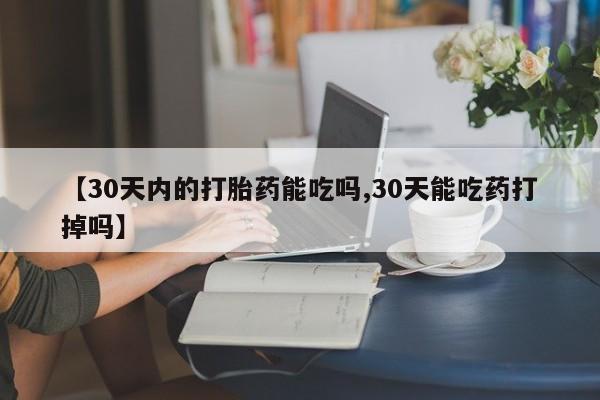 药流药微信【30天内的打胎药能吃吗,30天能吃药打掉吗】