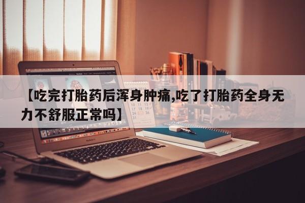 药流药微信【吃完打胎药后浑身肿痛,吃了打胎药全身无力不舒服正常吗】