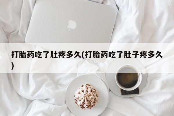 药流药微信打胎药吃了肚疼多久(打胎药吃了肚子疼多久)