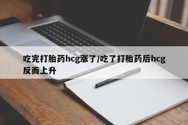 药流药微信吃完打胎药hcg涨了/吃了打胎药后hcg反而上升