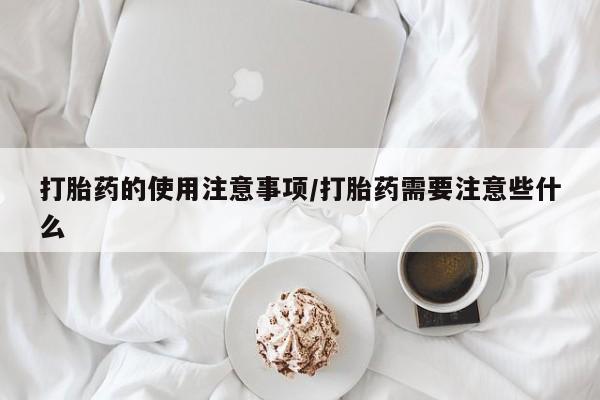 药流药微信打胎药的使用注意事项/打胎药需要注意些什么