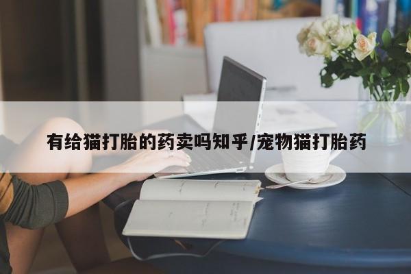 药流药微信有给猫打胎的药卖吗知乎/宠物猫打胎药