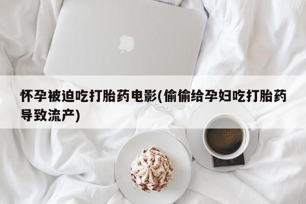 药流药微信怀孕被迫吃打胎药电影(偷偷给孕妇吃打胎药导致流产)