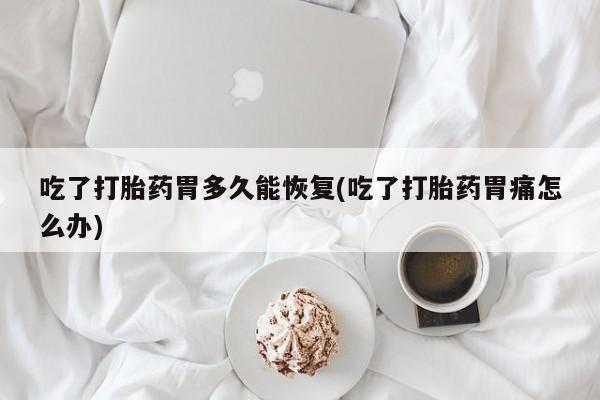 药流药微信吃了打胎药胃多久能恢复(吃了打胎药胃痛怎么办)