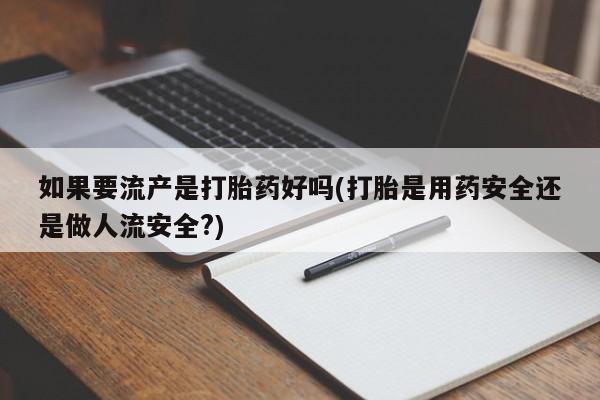 药流药微信如果要流产是打胎药好吗(打胎是用药安全还是做人流安全?)