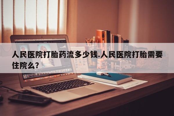 药流药微信人民医院打胎药流多少钱.人民医院打胎需要住院么？