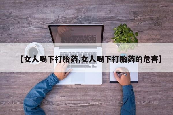 药流药微信【女人喝下打胎药,女人喝下打胎药的危害】