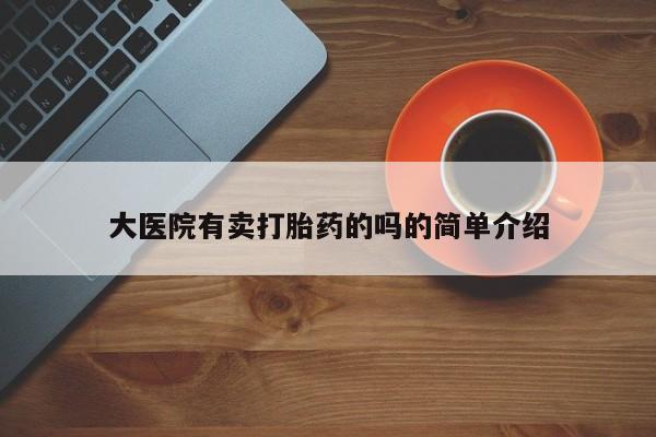 药流药微信大医院有卖打胎药的吗的简单介绍