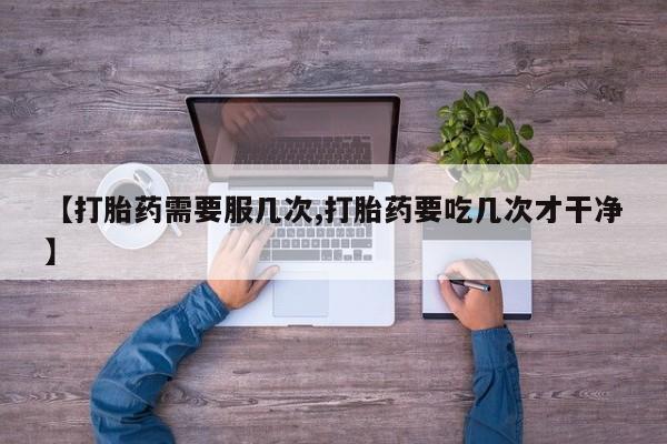 药流药微信【打胎药需要服几次,打胎药要吃几次才干净】