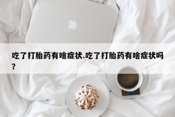 药流药微信吃了打胎药有啥症状.吃了打胎药有啥症状吗？