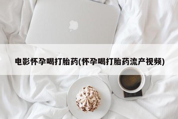 药流药微信电影怀孕喝打胎药(怀孕喝打胎药流产视频)