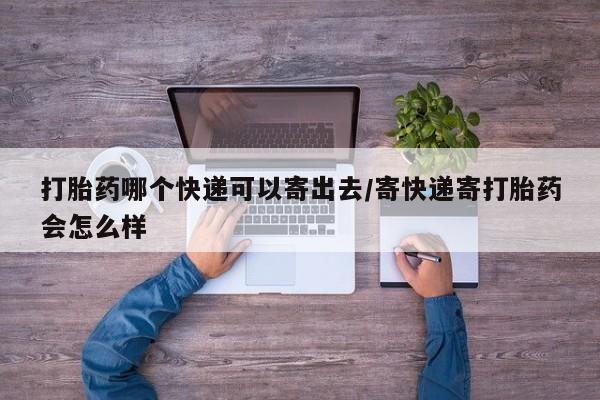 药流药微信打胎药哪个快递可以寄出去/寄快递寄打胎药会怎么样