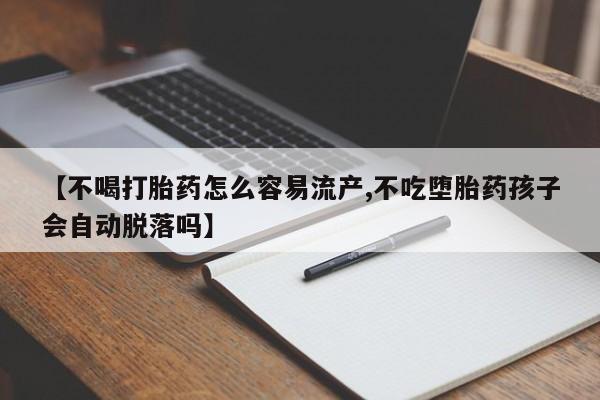 药流药微信【不喝打胎药怎么容易流产,不吃堕胎药孩子会自动脱落吗】