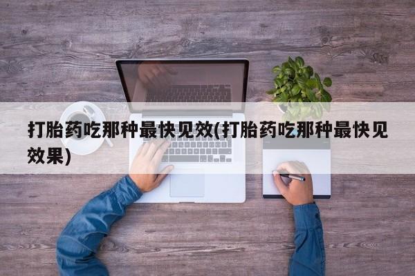 药流药微信打胎药吃那种最快见效(打胎药吃那种最快见效果)
