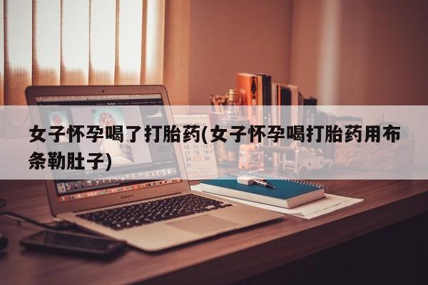 药流药微信女子怀孕喝了打胎药(女子怀孕喝打胎药用布条勒肚子)