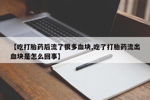 药流药微信【吃打胎药后流了很多血块,吃了打胎药流出血块是怎么回事】
