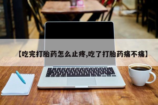 药流药微信【吃完打胎药怎么止疼,吃了打胎药痛不痛】