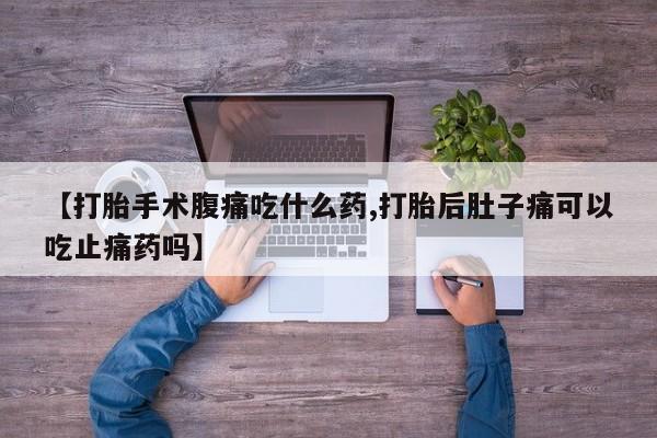 药流药微信【打胎手术腹痛吃什么药,打胎后肚子痛可以吃止痛药吗】