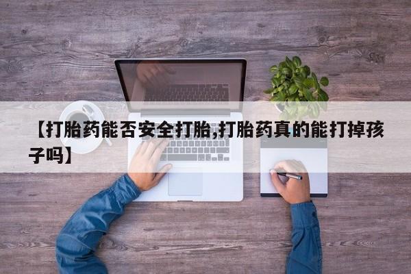 药流药微信【打胎药能否安全打胎,打胎药真的能打掉孩子吗】