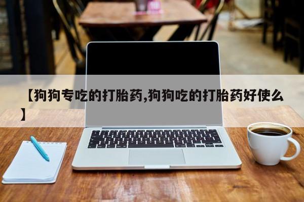 药流药微信【狗狗专吃的打胎药,狗狗吃的打胎药好使么】