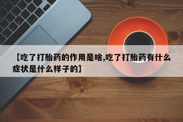 药流药微信【吃了打胎药的作用是啥,吃了打胎药有什么症状是什么样子的】