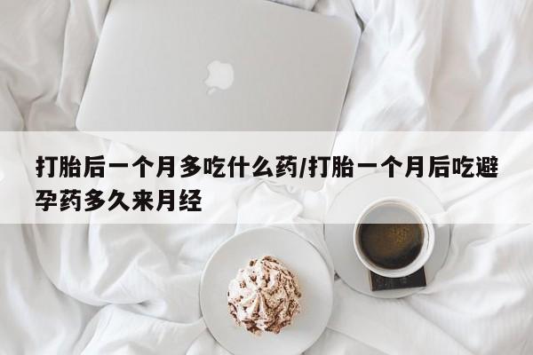 药流药微信打胎后一个月多吃什么药/打胎一个月后吃避孕药多久来月经