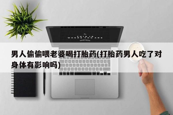 药流药微信男人偷偷喂老婆喝打胎药(打胎药男人吃了对身体有影响吗)