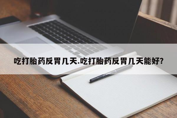 药流药微信吃打胎药反胃几天.吃打胎药反胃几天能好？