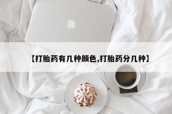 药流药微信【打胎药有几种颜色,打胎药分几种】