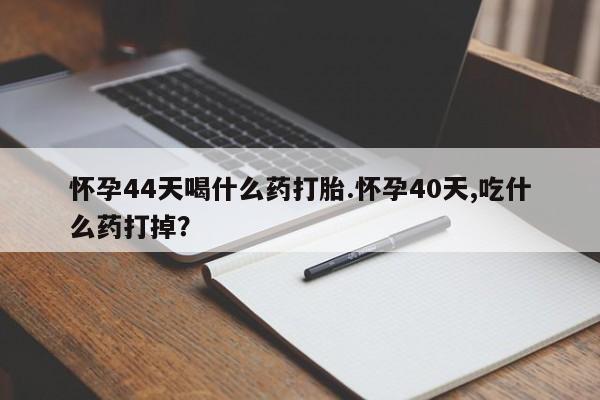 药流药微信怀孕44天喝什么药打胎.怀孕40天,吃什么药打掉？
