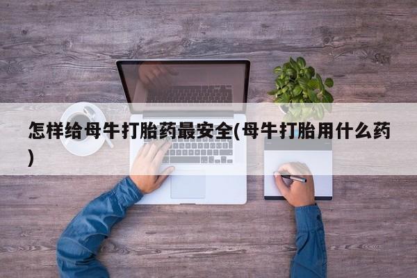 药流药微信怎样给母牛打胎药最安全(母牛打胎用什么药)
