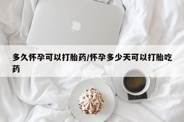 药流药微信多久怀孕可以打胎药/怀孕多少天可以打胎吃药
