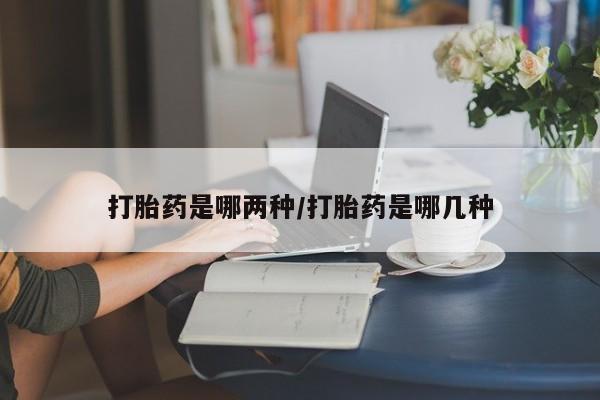 药流药微信打胎药是哪两种/打胎药是哪几种