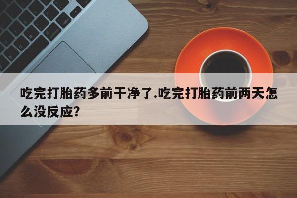 药流药微信吃完打胎药多前干净了.吃完打胎药前两天怎么没反应？