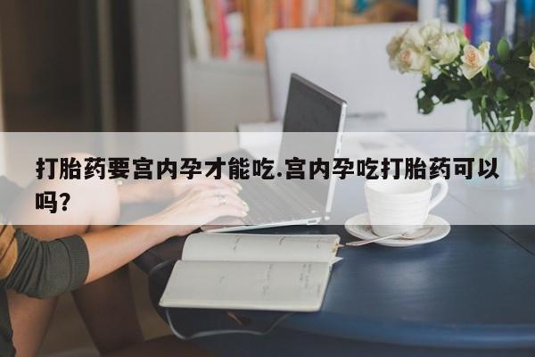 药流药微信打胎药要宫内孕才能吃.宫内孕吃打胎药可以吗？