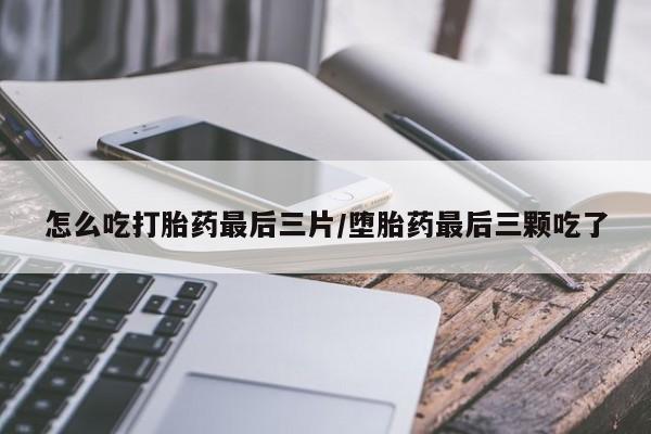 药流药微信怎么吃打胎药最后三片/堕胎药最后三颗吃了
