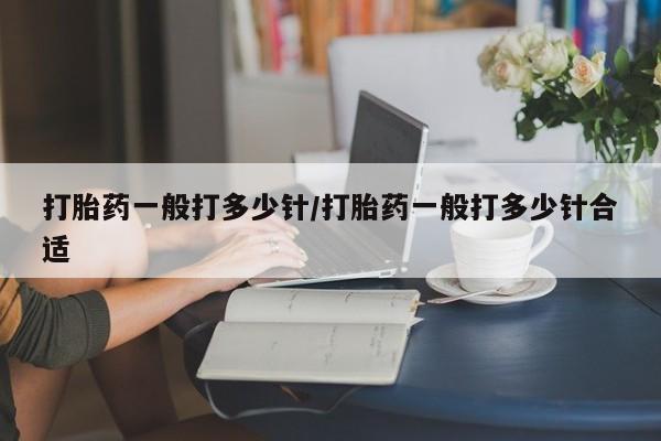 药流药微信打胎药一般打多少针/打胎药一般打多少针合适