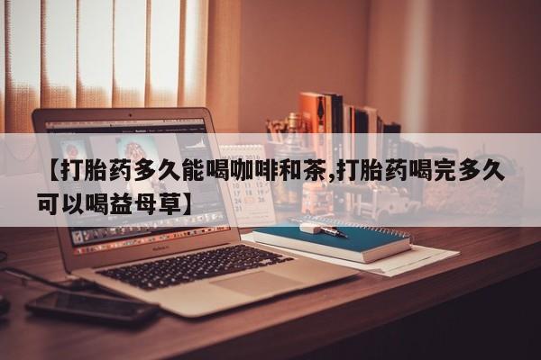 药流药微信【打胎药多久能喝咖啡和茶,打胎药喝完多久可以喝益母草】