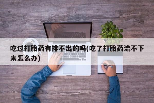 药流药微信吃过打胎药有排不出的吗(吃了打胎药流不下来怎么办)