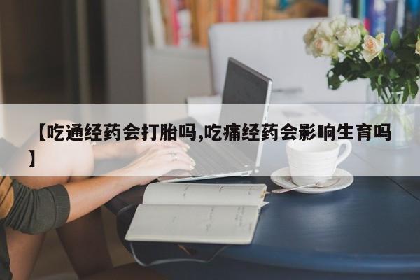 药流药微信【吃通经药会打胎吗,吃痛经药会影响生育吗】
