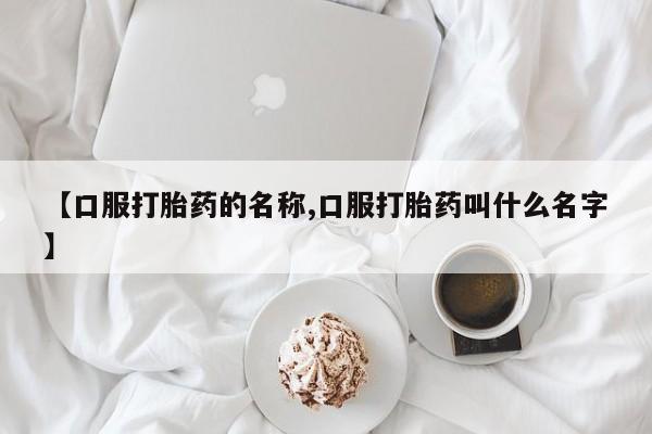 药流药微信【口服打胎药的名称,口服打胎药叫什么名字】