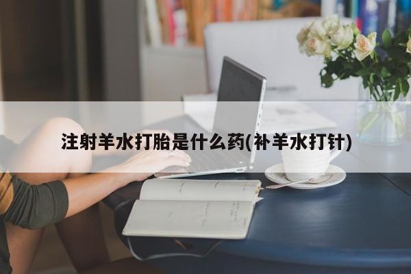 药流药微信注射羊水打胎是什么药(补羊水打针)