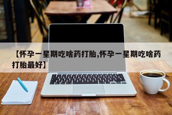 药流药微信【怀孕一星期吃啥药打胎,怀孕一星期吃啥药打胎最好】