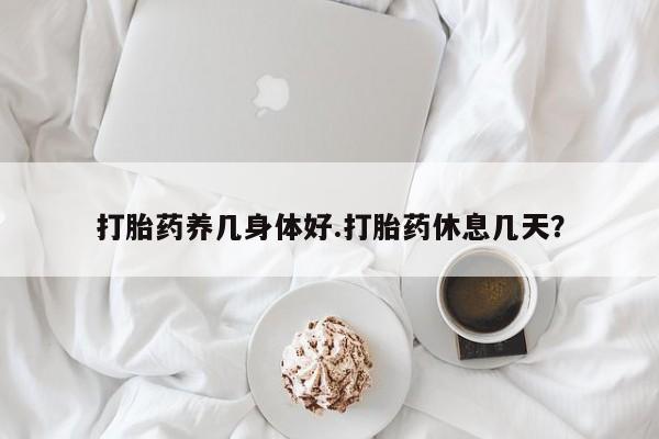 药流药微信打胎药养几身体好.打胎药休息几天？