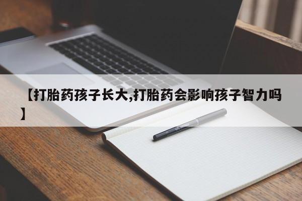 药流药微信【打胎药孩子长大,打胎药会影响孩子智力吗】
